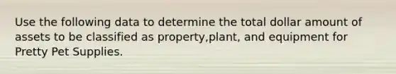 Use the following data to determine the total dollar amount of assets to be classified as property,plant, and equipment for Pretty Pet Supplies.