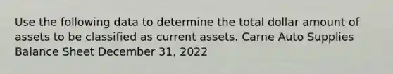 Use the following data to determine the total dollar amount of assets to be classified as current assets. Carne Auto Supplies Balance Sheet December 31, 2022