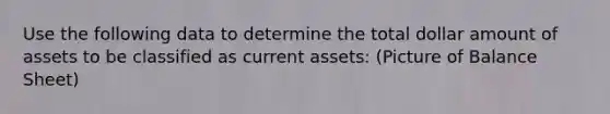 Use the following data to determine the total dollar amount of assets to be classified as current assets: (Picture of Balance Sheet)