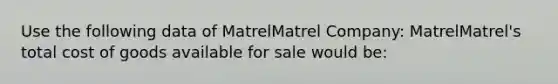 Use the following data of MatrelMatrel ​Company: MatrelMatrel​'s total cost of goods available for sale would​ be: