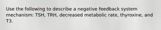 Use the following to describe a negative feedback system mechanism: TSH, TRH, decreased metabolic rate, thyroxine, and T3.