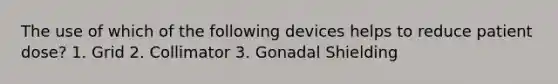 The use of which of the following devices helps to reduce patient dose? 1. Grid 2. Collimator 3. Gonadal Shielding