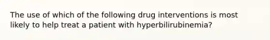 The use of which of the following drug interventions is most likely to help treat a patient with hyperbilirubinemia?