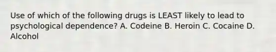 Use of which of the following drugs is LEAST likely to lead to psychological dependence? A. Codeine B. Heroin C. Cocaine D. Alcohol