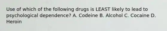 Use of which of the following drugs is LEAST likely to lead to psychological​ dependence? A. Codeine B. Alcohol C. Cocaine D. Heroin