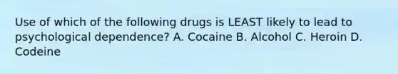 Use of which of the following drugs is LEAST likely to lead to psychological​ dependence? A. Cocaine B. Alcohol C. Heroin D. Codeine