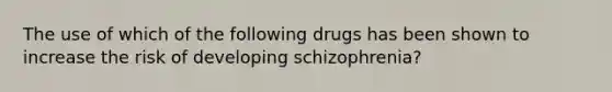 The use of which of the following drugs has been shown to increase the risk of developing schizophrenia?