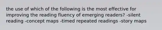 the use of which of the following is the most effective for improving the reading fluency of emerging readers? -silent reading -concept maps -timed repeated readings -story maps