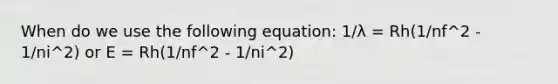 When do we use the following equation: 1/λ = Rh(1/nf^2 - 1/ni^2) or E = Rh(1/nf^2 - 1/ni^2)