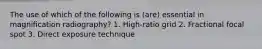 The use of which of the following is (are) essential in magnification radiography? 1. High-ratio grid 2. Fractional focal spot 3. Direct exposure technique