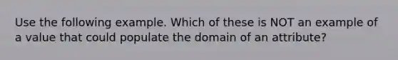 Use the following example. Which of these is NOT an example of a value that could populate the domain of an attribute?