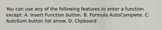 You can use any of the following features to enter a function except: A. Insert Function button. B. Formula AutoComplete. C. AutoSum button list arrow. D. Clipboard