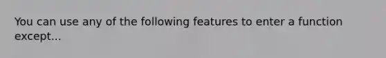 You can use any of the following features to enter a function except...