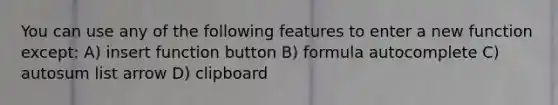 You can use any of the following features to enter a new function except: A) insert function button B) formula autocomplete C) autosum list arrow D) clipboard