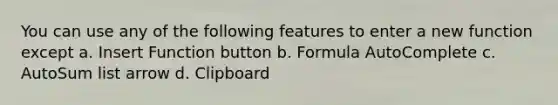 You can use any of the following features to enter a new function except a. Insert Function button b. Formula AutoComplete c. AutoSum list arrow d. Clipboard