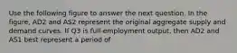 Use the following figure to answer the next question. In the figure, AD2 and AS2 represent the original aggregate supply and demand curves. If Q3 is full-employment output, then AD2 and AS1 best represent a period of