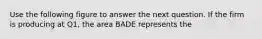 Use the following figure to answer the next question. If the firm is producing at Q1, the area BADE represents the