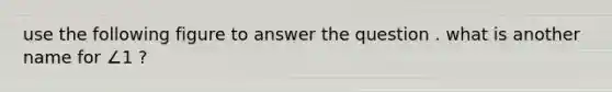 use the following figure to answer the question . what is another name for ∠1 ?