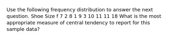 Use the following <a href='https://www.questionai.com/knowledge/kBageYpRHz-frequency-distribution' class='anchor-knowledge'>frequency distribution</a> to answer the next question. Shoe Size f 7 2 8 1 9 3 10 11 11 18 What is the most appropriate measure of central tendency to report for this sample data?