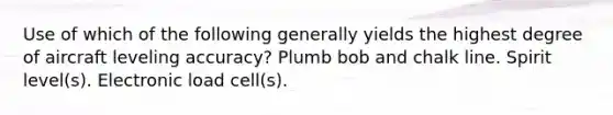 Use of which of the following generally yields the highest degree of aircraft leveling accuracy? Plumb bob and chalk line. Spirit level(s). Electronic load cell(s).