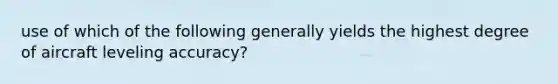 use of which of the following generally yields the highest degree of aircraft leveling accuracy?