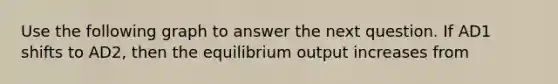 Use the following graph to answer the next question. If AD1 shifts to AD2, then the equilibrium output increases from