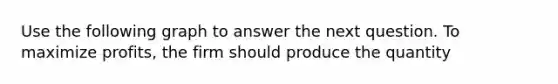 Use the following graph to answer the next question. To maximize profits, the firm should produce the quantity