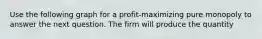 Use the following graph for a profit-maximizing pure monopoly to answer the next question. The firm will produce the quantity