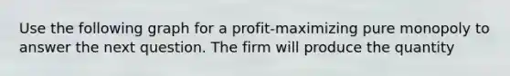 Use the following graph for a profit-maximizing pure monopoly to answer the next question. The firm will produce the quantity