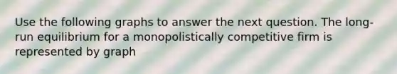 Use the following graphs to answer the next question. The long-run equilibrium for a monopolistically competitive firm is represented by graph