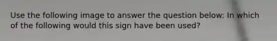 Use the following image to answer the question below: In which of the following would this sign have been used?