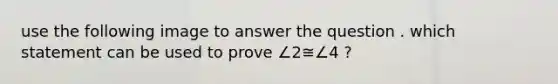 use the following image to answer the question . which statement can be used to prove ∠2≅∠4 ?