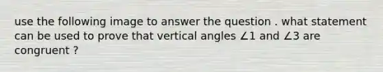 use the following image to answer the question . what statement can be used to prove that <a href='https://www.questionai.com/knowledge/kEL1Rsq2rD-vertical-angles' class='anchor-knowledge'>vertical angles</a> ∠1 and ∠3 are congruent ?