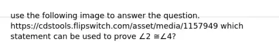 use the following image to answer the question. https://cdstools.flipswitch.com/asset/media/1157949 which statement can be used to prove ∠2 ≅∠4?