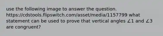 use the following image to answer the question. https://cdstools.flipswitch.com/asset/media/1157799 what statement can be used to prove that <a href='https://www.questionai.com/knowledge/kEL1Rsq2rD-vertical-angles' class='anchor-knowledge'>vertical angles</a> ∠1 and ∠3 are congruent?