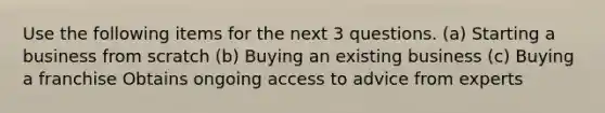 Use the following items for the next 3 questions. (a) Starting a business from scratch (b) Buying an existing business (c) Buying a franchise Obtains ongoing access to advice from experts