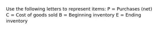 Use the following letters to represent items: P = Purchases (net) C = Cost of goods sold B = Beginning inventory E = Ending inventory