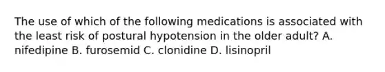 The use of which of the following medications is associated with the least risk of postural hypotension in the older adult? A. nifedipine B. furosemid C. clonidine D. lisinopril