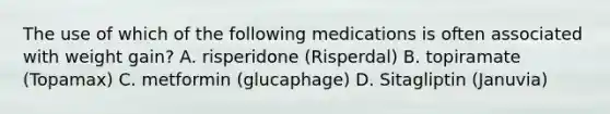 The use of which of the following medications is often associated with weight gain? A. risperidone (Risperdal) B. topiramate (Topamax) C. metformin (glucaphage) D. Sitagliptin (Januvia)