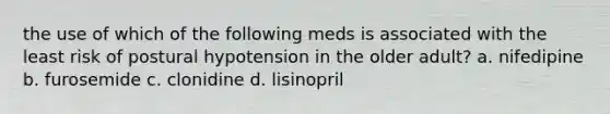 the use of which of the following meds is associated with the least risk of postural hypotension in the older adult? a. nifedipine b. furosemide c. clonidine d. lisinopril