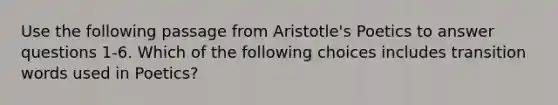 Use the following passage from Aristotle's Poetics to answer questions 1-6. Which of the following choices includes transition words used in Poetics?