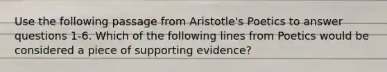 Use the following passage from Aristotle's Poetics to answer questions 1-6. Which of the following lines from Poetics would be considered a piece of supporting evidence?