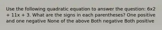 Use the following quadratic equation to answer the question: 6x2 + 11x + 3. What are the signs in each parentheses? One positive and one negative None of the above Both negative Both positive