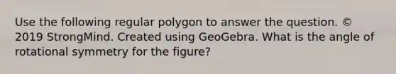 Use the following regular polygon to answer the question. © 2019 StrongMind. Created using GeoGebra. What is the angle of rotational symmetry for the figure?