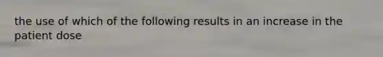 the use of which of the following results in an increase in the patient dose