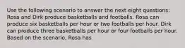 Use the following scenario to answer the next eight questions: Rosa and Dirk produce basketballs and footballs. Rosa can produce six basketballs per hour or two footballs per hour. Dirk can produce three basketballs per hour or four footballs per hour. Based on the scenario, Rosa has