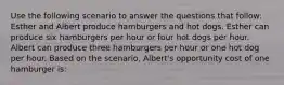 Use the following scenario to answer the questions that follow: Esther and Albert produce hamburgers and hot dogs. Esther can produce six hamburgers per hour or four hot dogs per hour. Albert can produce three hamburgers per hour or one hot dog per hour. Based on the scenario, Albert's opportunity cost of one hamburger is: