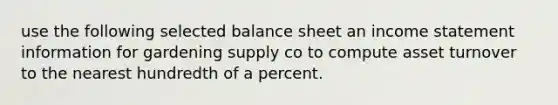 use the following selected balance sheet an income statement information for gardening supply co to compute asset turnover to the nearest hundredth of a percent.