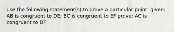 use the following statement(s) to prove a particular point: given: AB is congruent to DE; BC is congruent to EF prove: AC is congruent to DF