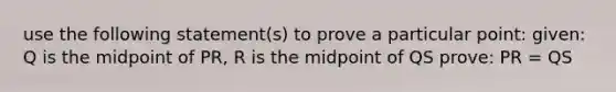 use the following statement(s) to prove a particular point: given: Q is the midpoint of PR, R is the midpoint of QS prove: PR = QS